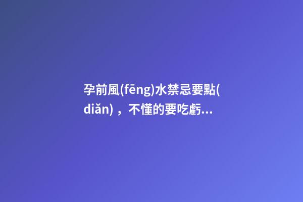 孕前風(fēng)水禁忌要點(diǎn)，不懂的要吃虧！